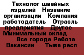 Технолог швейных изделий › Название организации ­ Компания-работодатель › Отрасль предприятия ­ Другое › Минимальный оклад ­ 60 000 - Все города Работа » Вакансии   . Тыва респ.